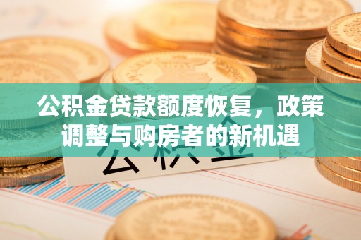 铜仁公积金贷款额度恢复，政策调整与购房者的新机遇