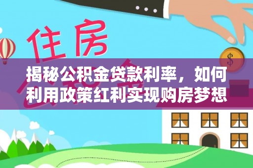 铜仁揭秘公积金贷款利率，如何利用政策红利实现购房梦想？