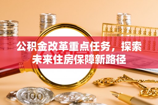 铜仁公积金改革重点任务，探索未来住房保障新路径