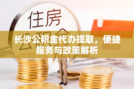 铜仁长沙公积金代办提取，便捷服务与政策解析