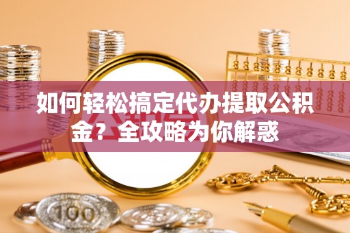 铜仁如何轻松搞定代办提取公积金？全攻略为你解惑