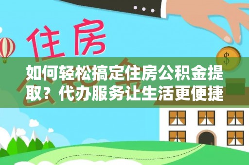 铜仁如何轻松搞定住房公积金提取？代办服务让生活更便捷