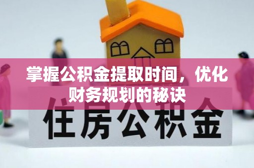 铜仁掌握公积金提取时间，优化财务规划的秘诀