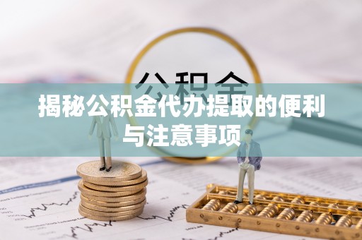 铜仁揭秘公积金代办提取的便利与注意事项