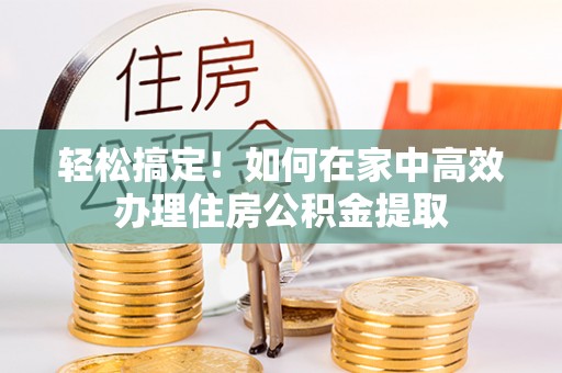 铜仁轻松搞定！如何在家中高效办理住房公积金提取