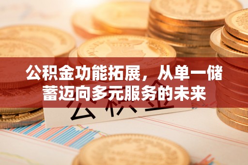 铜仁公积金功能拓展，从单一储蓄迈向多元服务的未来