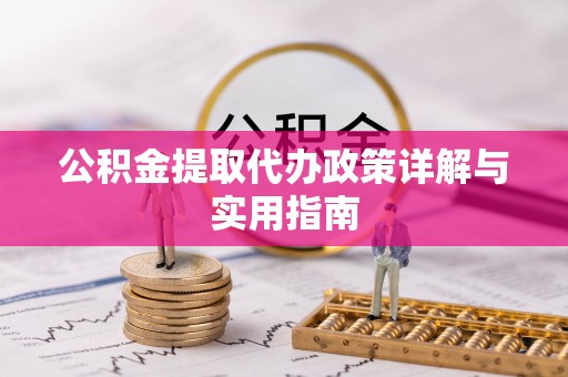 铜仁公积金提取代办政策详解与实用指南