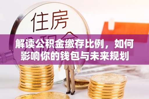 铜仁解读公积金缴存比例，如何影响你的钱包与未来规划