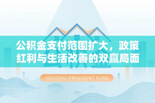 铜仁公积金支付范围扩大，政策红利与生活改善的双赢局面