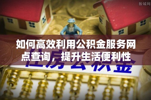 铜仁如何高效利用公积金服务网点查询，提升生活便利性