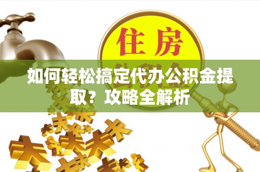 铜仁如何轻松搞定代办公积金提取？攻略全解析