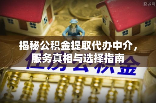 铜仁揭秘公积金提取代办中介，服务真相与选择指南