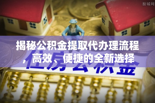 铜仁揭秘公积金提取代办理流程，高效、便捷的全新选择