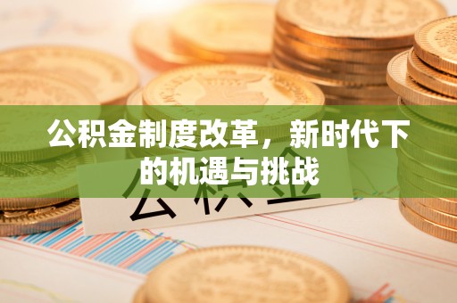 铜仁公积金制度改革，新时代下的机遇与挑战
