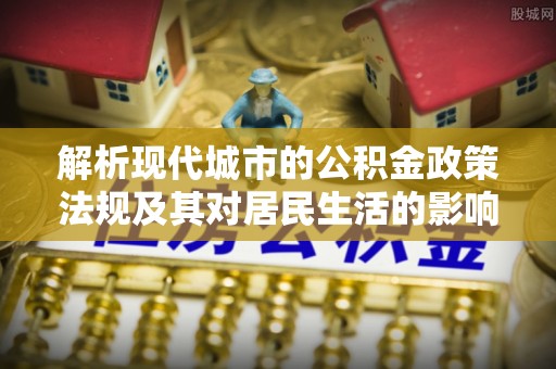 铜仁解析现代城市的公积金政策法规及其对居民生活的影响
