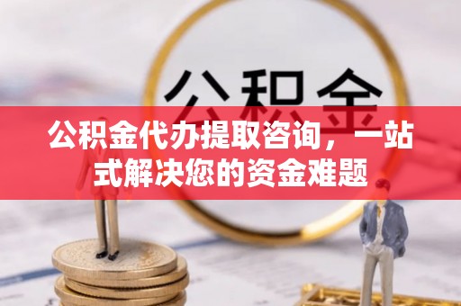 铜仁公积金代办提取咨询，一站式解决您的资金难题