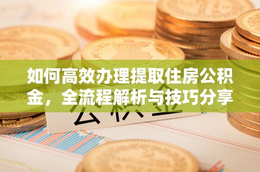 铜仁如何高效办理提取住房公积金，全流程解析与技巧分享