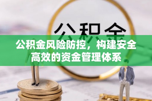 铜仁公积金风险防控，构建安全高效的资金管理体系