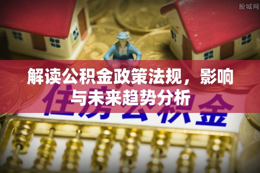铜仁解读公积金政策法规，影响与未来趋势分析