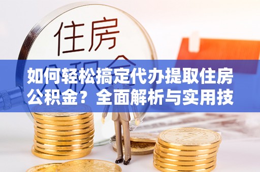 铜仁如何轻松搞定代办提取住房公积金？全面解析与实用技巧