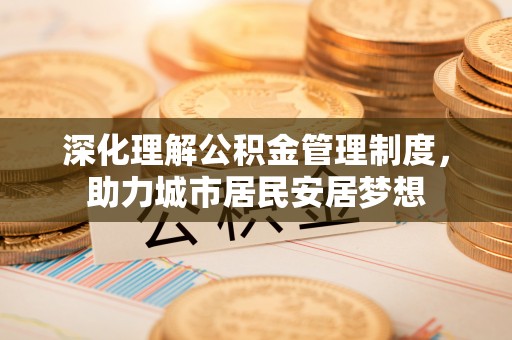 铜仁深化理解公积金管理制度，助力城市居民安居梦想