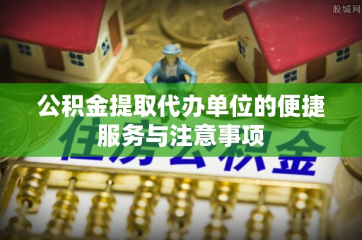 铜仁公积金提取代办单位的便捷服务与注意事项