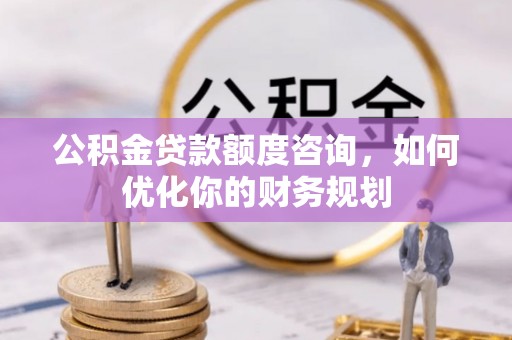 铜仁公积金贷款额度咨询，如何优化你的财务规划