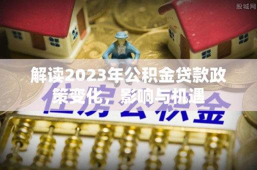铜仁解读2023年公积金贷款政策变化，影响与机遇