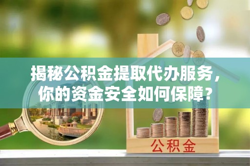 铜仁揭秘公积金提取代办服务，你的资金安全如何保障？