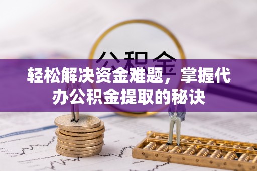 铜仁轻松解决资金难题，掌握代办公积金提取的秘诀