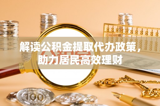 铜仁解读公积金提取代办政策，助力居民高效理财