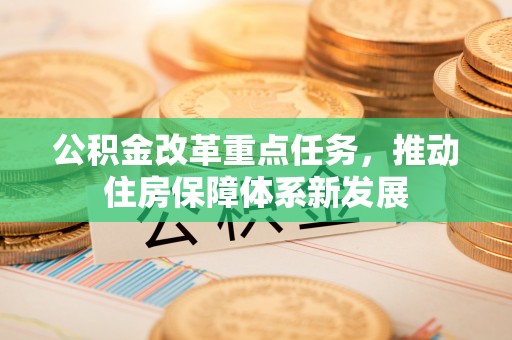 铜仁公积金改革重点任务，推动住房保障体系新发展