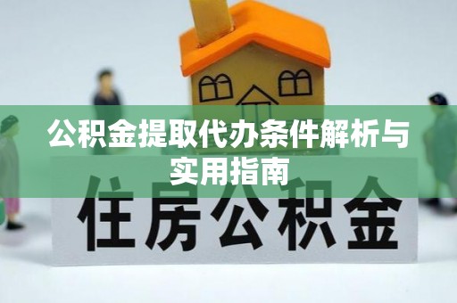 铜仁公积金提取代办条件解析与实用指南