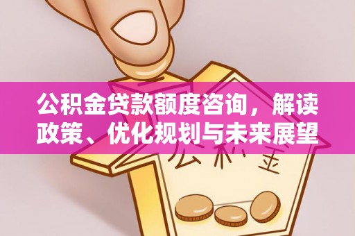 铜仁公积金贷款额度咨询，解读政策、优化规划与未来展望