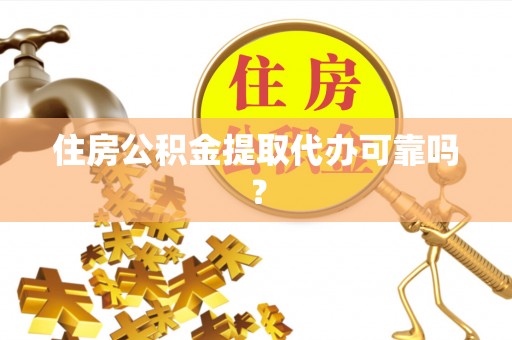 铜仁住房公积金提取代办可靠吗？