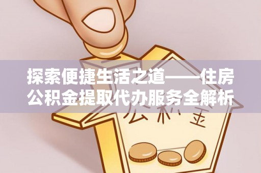 铜仁探索便捷生活之道——住房公积金提取代办服务全解析