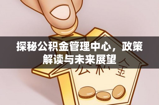 铜仁探秘公积金管理中心，政策解读与未来展望