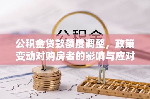 铜仁公积金贷款额度调整，政策变动对购房者的影响与应对策略