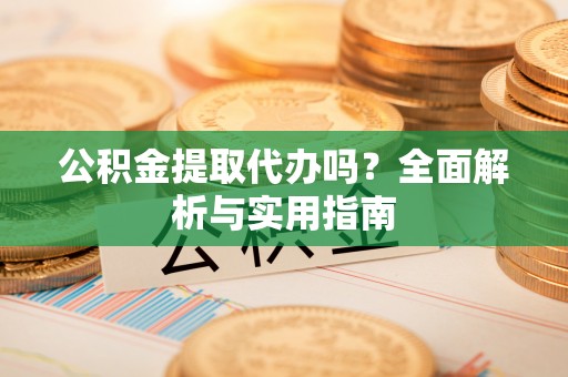 铜仁公积金提取代办吗？全面解析与实用指南
