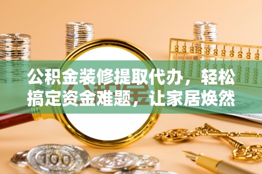 铜仁公积金装修提取代办，轻松搞定资金难题，让家居焕然一新