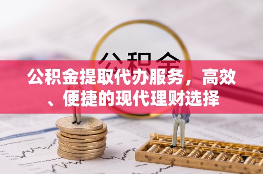 铜仁公积金提取代办服务，高效、便捷的现代理财选择