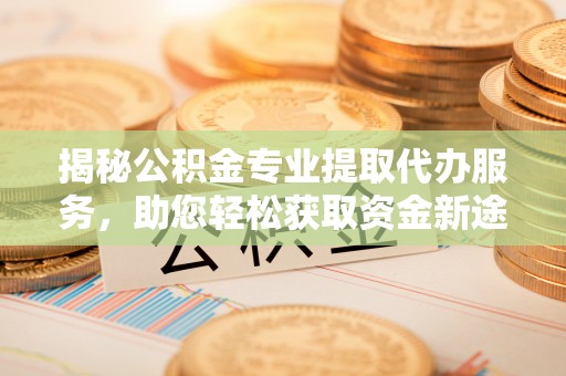 铜仁揭秘公积金专业提取代办服务，助您轻松获取资金新途径