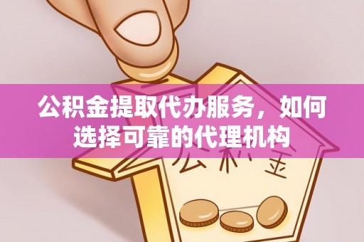 铜仁公积金提取代办服务，如何选择可靠的代理机构