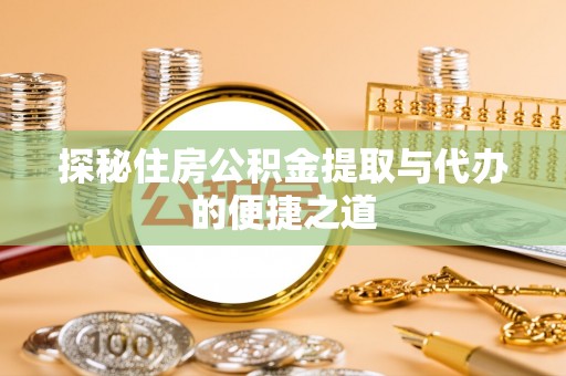 铜仁探秘住房公积金提取与代办的便捷之道