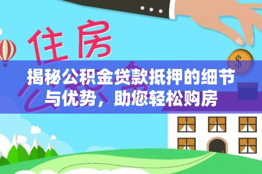铜仁揭秘公积金贷款抵押的细节与优势，助您轻松购房