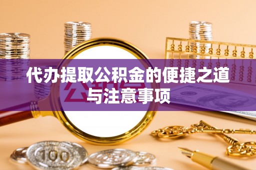 铜仁代办提取公积金的便捷之道与注意事项