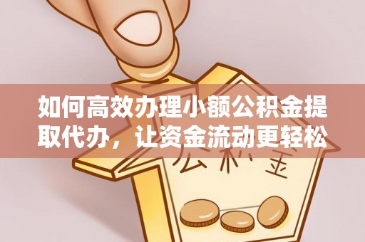 铜仁如何高效办理小额公积金提取代办，让资金流动更轻松