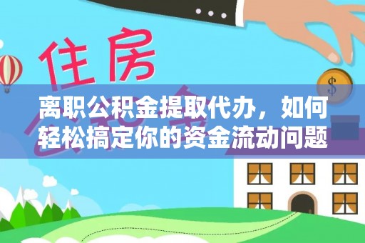 铜仁离职公积金提取代办，如何轻松搞定你的资金流动问题