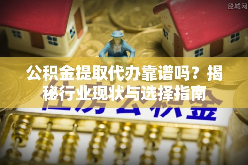 铜仁公积金提取代办靠谱吗？揭秘行业现状与选择指南