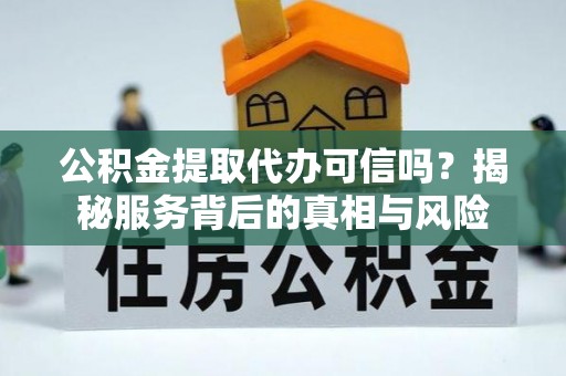 铜仁公积金提取代办可信吗？揭秘服务背后的真相与风险
